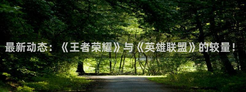 杜邦娱乐游戏：最新动态：《王者荣耀》与《英雄联盟》的较量！