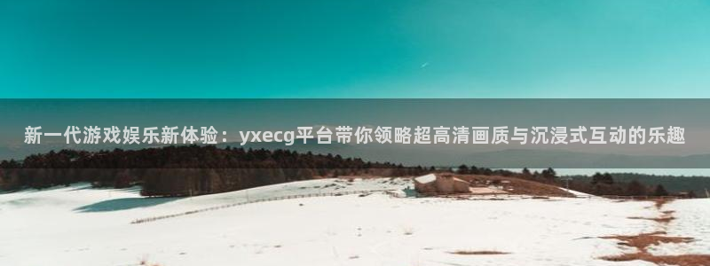 杜邦娱乐注册服务条款：新一代游戏娱乐新体验：yxecg平台带