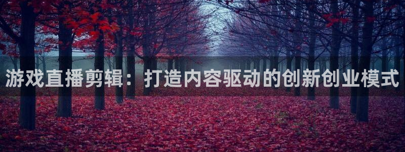 杜邦娱乐下载链接：游戏直播剪辑：打造内容驱动的创新创业模式