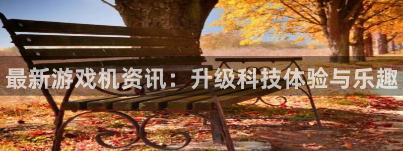 杜邦娱乐登录网址：最新游戏机资讯：升级科技体验与乐趣